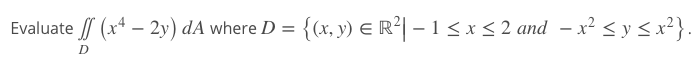 Evaluate / (x* – 2y) dA where D = {(x, y) E R²| – 1 <x<2 and – x²<y< x²}.
-
D
