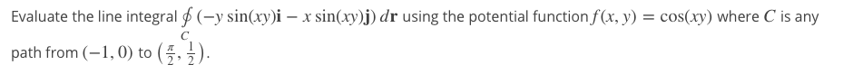Evaluate the line integral f (-y sin(xy)i – x sin(xy)j) dr using the potential function f(x, y) = cos(xy) where C is any
C
path from (-1, 0) to (5, 5).
