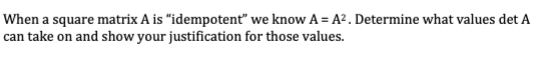 When a square matrix A is "idempotent" we know A = A² . Determine what values det A
can take on and show your justification for those values.
