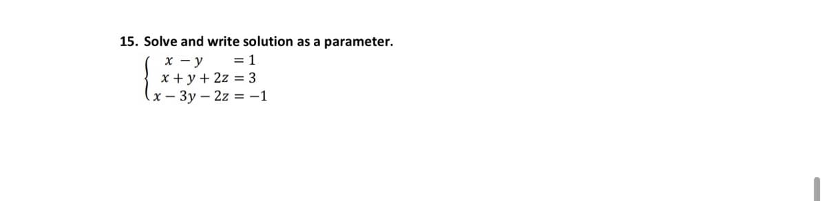 ### Problem 15: Solving a System of Linear Equations

**Task: Solve and write the solution as a parameter.**

The system of equations is given as follows:

\[
\begin{cases}
x - y = 1 \\
x + y + 2z = 3 \\
x - 3y - 2z = -1
\end{cases}
\]

Here we have three linear equations with three variables: \(x\), \(y\), and \(z\). The goal is to find a set of values for \(x\), \(y\), and \(z\) that satisfy all three equations simultaneously. By solving this system, it’s often useful to express the solution in terms of a parameter to capture all possible solutions.