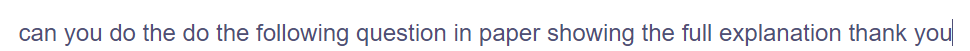 can you do the do the following question in paper showing the full explanation thank you