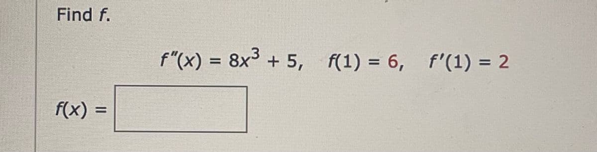 Find \( f \).

\( f''(x) = 8x^3 + 5 \), 

\( f(1) = 6 \), 

\( f'(1) = 2 \)

\( f(x) = \) [Enter your solution here in the box]