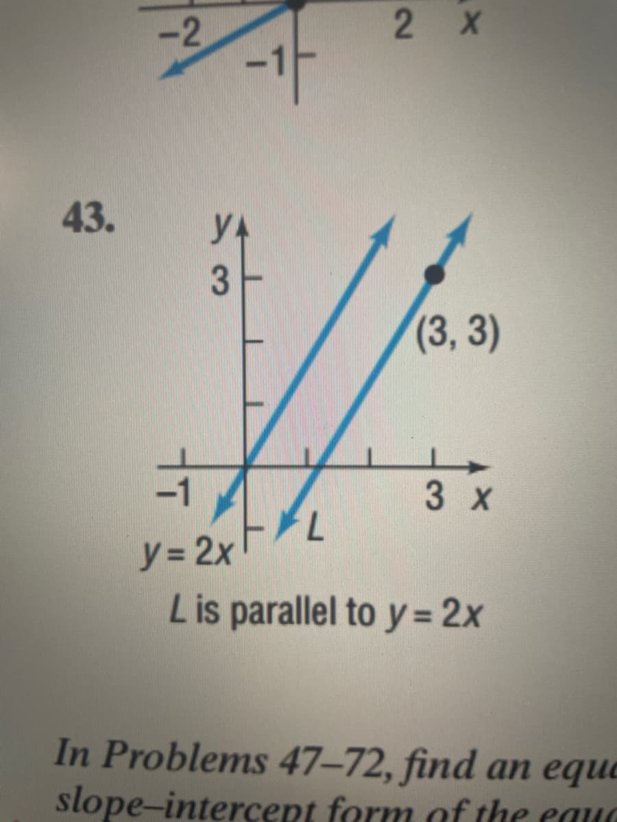 43.
-2
y = 2x
-1
L
2 X
(3, 3)
3 x
L is parallel to y = 2x
In Problems 47-72, find an eque
slope-intercept form of the ecaud