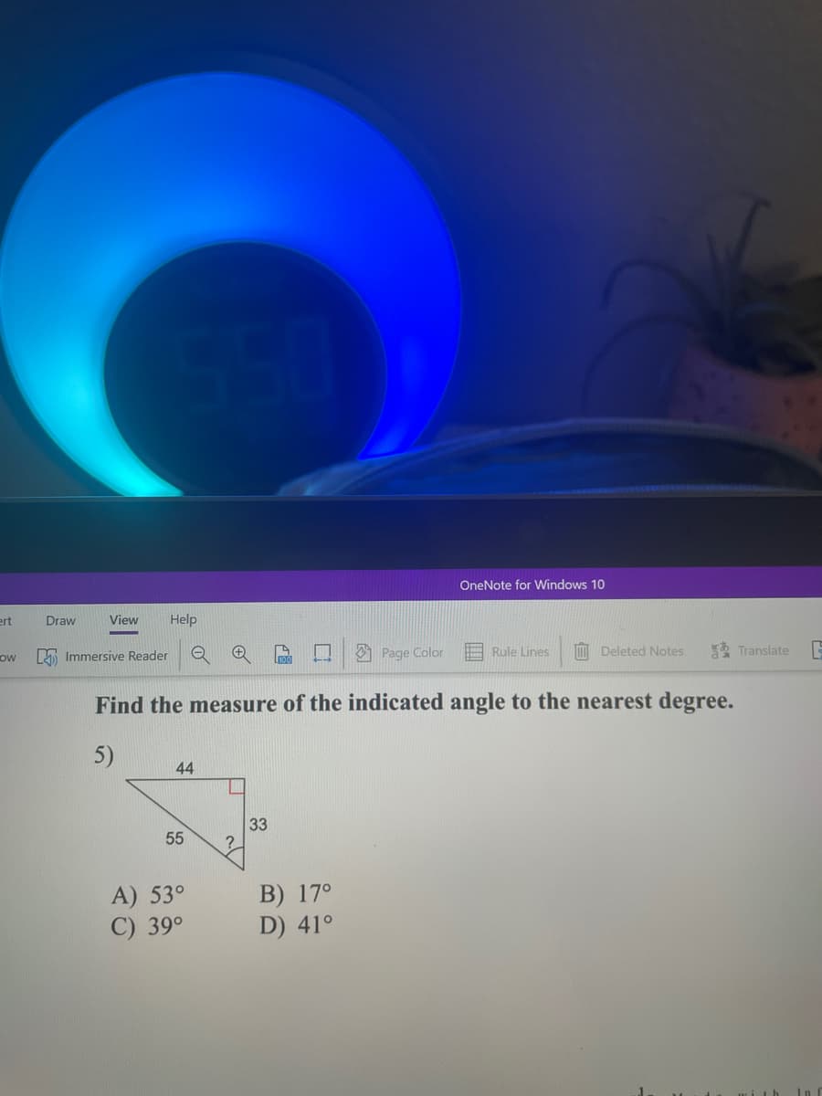 ert
OW
OneNote for Windows 10
Immersive Reader
Q +
▬
Page Color
Rule Lines
Deleted Notes
Translate
Find the measure of the indicated angle to the nearest degree.
5)
44
33
Draw
View Help
55
A) 53°
C) 39°
B) 17°
D) 41°