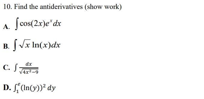 10. Find the antiderivatives (show work)
[cos(2x)e* dx
A.
B. [√x In(x)dx
dx
√4x²-9
D. (ln(y))² dy
C. f