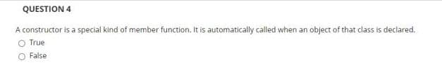 QUESTION 4
A constructor is a special kind of member function. It is automatically called when an object of that class is declared.
O True
False
