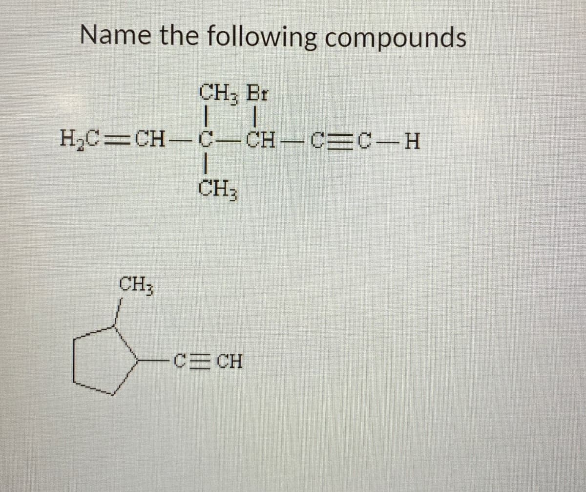 Name the following compounds
CH₂ Br
H₂C CH C-CH-CC-H
CH3
CH3
C CH