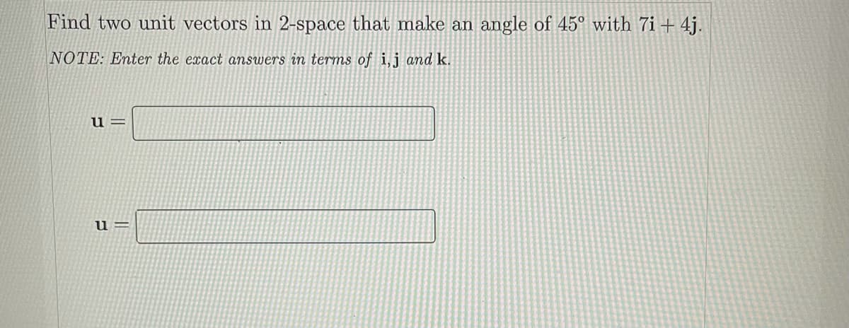 Find two unit vectors in 2-space that make an angle of 45° with 7i+ 4j.
NOTE: Enter the exact answers in terms of i,j and k.
u =
