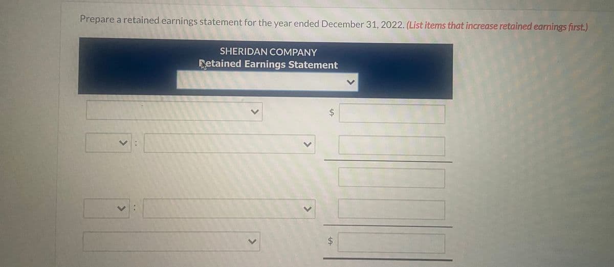 Prepare a retained earnings statement for the year ended December 31, 2022. (List items that increase retained earnings first.)
SHERIDAN COMPANY
Retained Earnings Statement
%24
%24
