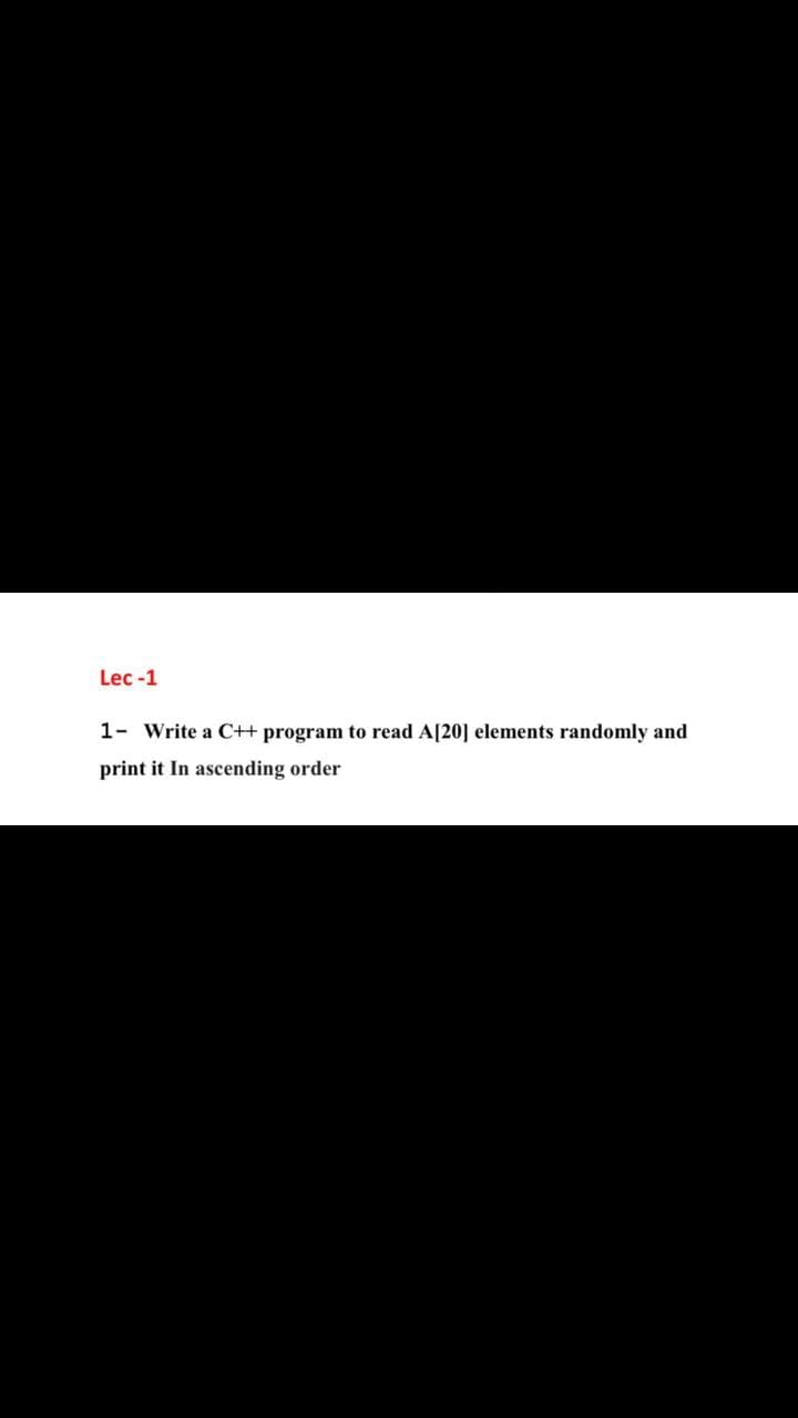 Lec -1
1- Write a C++ program to read A[20] elements randomly and
print it In ascending order
