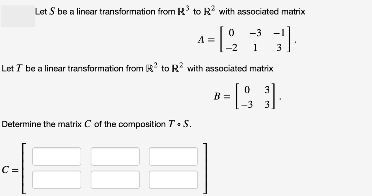 Let S be a linear transformation from R³ to R² with associated matrix
히
A =
Determine the matrix C of the composition TS.
0 -3
1 3
2
Let T be a linear transformation from R² to R² with associated matrix
8-193
B