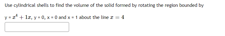 Use cylindrical shells to find the volume of the solid formed by rotating the region bounded by
y = x* + lx, y = 0, x = 0 and x = 1 about the line x = 4
