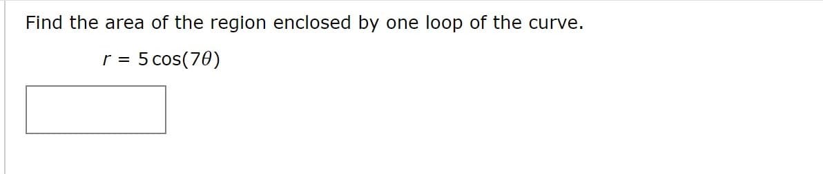 Find the area of the region enclosed by one loop of the curve.
5 cos(70)
%3D
