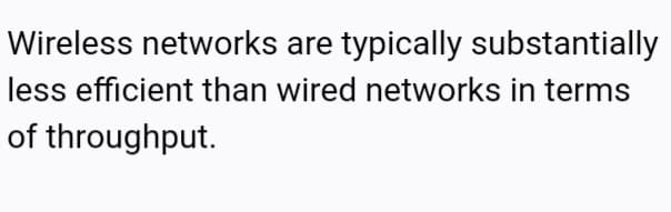 Wireless networks are typically substantially
less efficient than wired networks in terms
of throughput.
