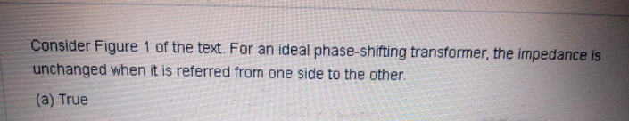 Consider Figure 1 of the text. For an ideal phase-shifting transformer, the impedance is
unchanged when it is referred from one side to the other.
