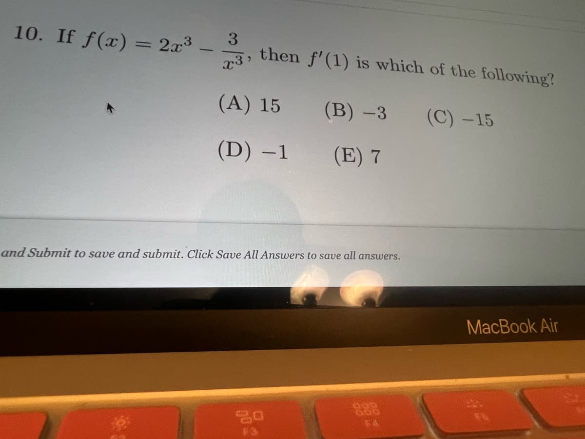 10. If f(x) = 2x³
-
3
x3,
(A) 15
(D) -1
then f'(1) is which of the following?
(C) -15
(B) -3
(E) 7
and Submit to save and submit. Click Save All Answers to save all answers.
20
60
MacBook Air