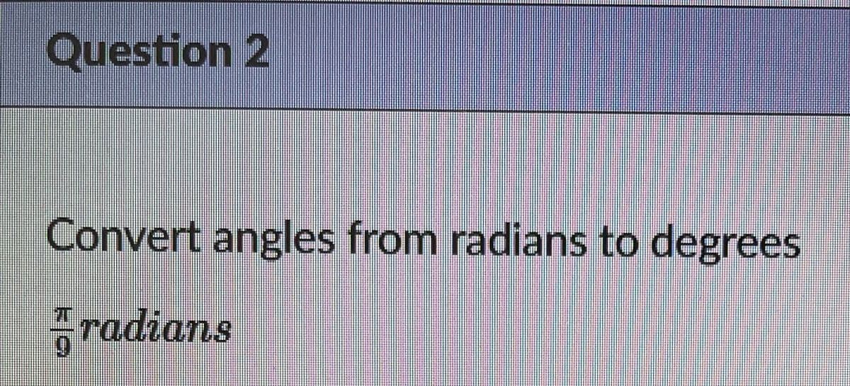 Question 2
Convert angles from radians to degrees
radians
