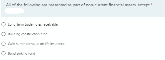 All of the following are presented as part of non-current financial assets, except *
O Long-term trade notes receivable
O Building construction fund
O Cash surrender value on life insurance
O Bond sinking fund
