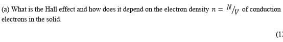 (a) What is the Hall effect and how does it depend on the electron density n =
N/y of conduction
electrons in the solid.
(12
