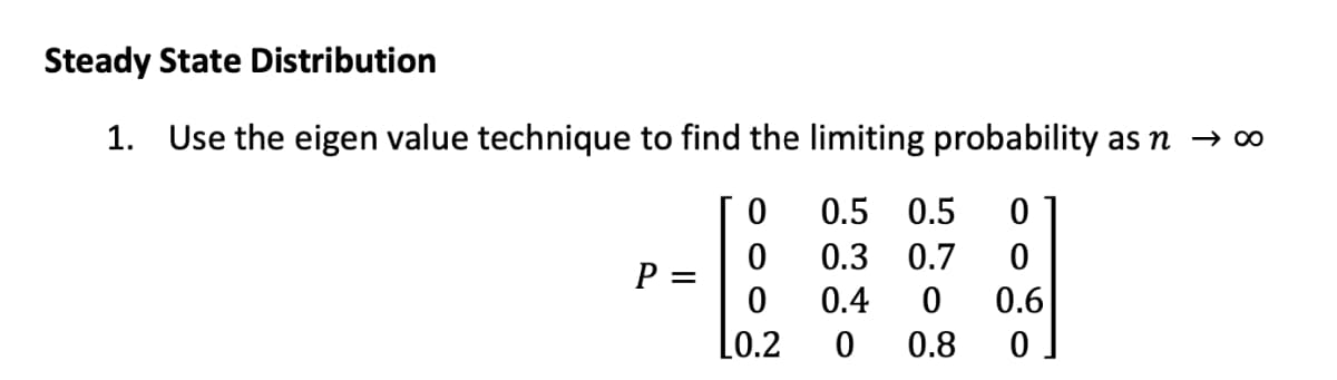 Steady State Distribution
1. Use the eigen value technique to find the limiting probability as n → o
0.5 0.5
0.3 0.7
P
0.4
0.6
L0.2
0.8
