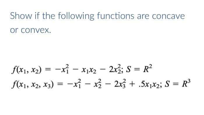 Show if the following functions are concave
or convex.
f(x₁, x₂) = -x₁ - x₁x₂ - 2x²2; S = R²
f(x1, x2, x3) = -x₁ - x² - 2x² + .5x₁x2; S = R³