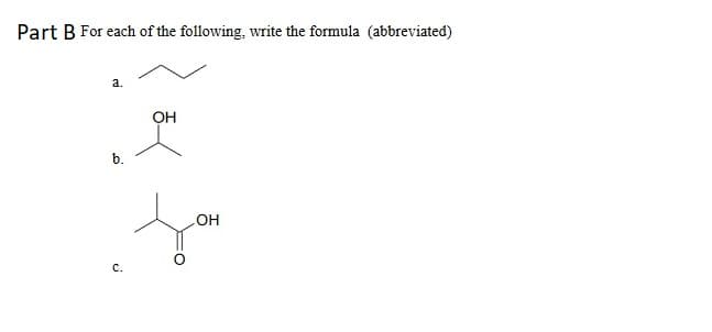 Part B For each of the following, write the formula (abbreviated)
a.
OH
b.
HO
с.
