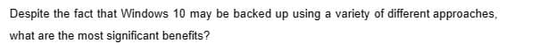 Despite the fact that Windows 10 may be backed up using a variety of different approaches,
what are the most significant benefits?