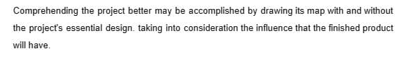 Comprehending the project better may be accomplished by drawing its map with and without
the project's essential design. taking into consideration the influence that the finished product
will have.