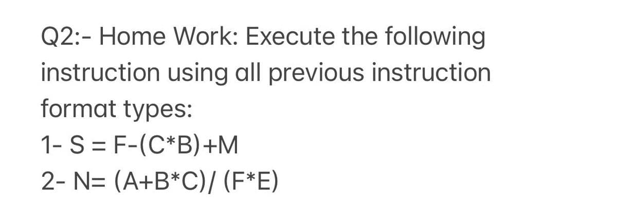 Q2:- Home Work: Execute the following
instruction using all previous instruction
format types:
1- S = F-(C*B)+M
2- N= (A+B*C)/ (F*E)
