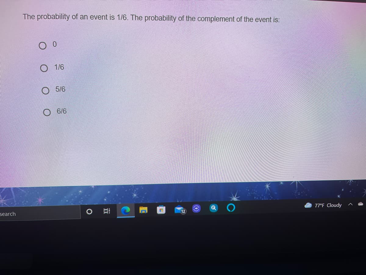 The probability of an event is 1/6. The probability of the complement of the event is:
О 16
5/6
6/6
77°F Cloudy
search
