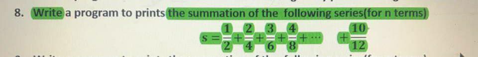 8. Write a program to prints the summation of the following series(for n terms)
(2
4
10
S =
+,
(2
4
6.
8.
12
