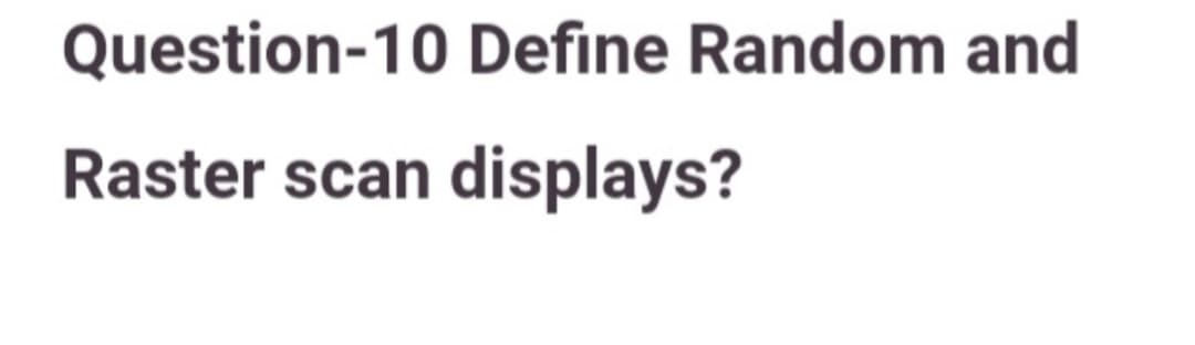 Question-10 Define Random and
Raster scan displays?