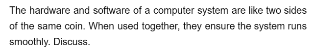 The hardware and software of a computer system are like two sides
of the same coin. When used together, they ensure the system runs
smoothly. Discuss.