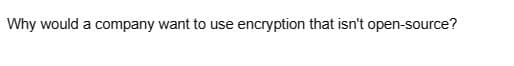 Why would a company want to use encryption that isn't open-source?