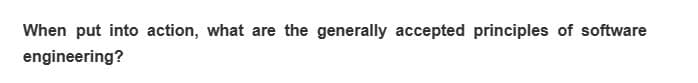 When put into action, what are the generally accepted principles of software
engineering?