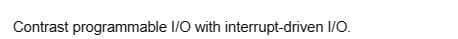 Contrast programmable I/O with interrupt-driven I/O.