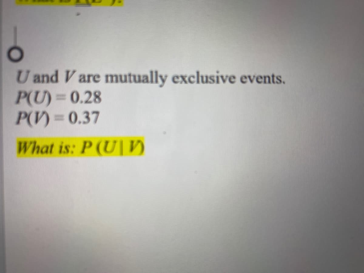 U and V are mutually exclusive events.
P(U)= 0.28
P(V)=0.37
What is: P (U| V)
