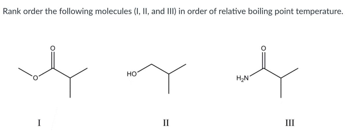 Rank order the following molecules (I, II, and III) in order of relative boiling point temperature.
HO
H2N
I
II
III
