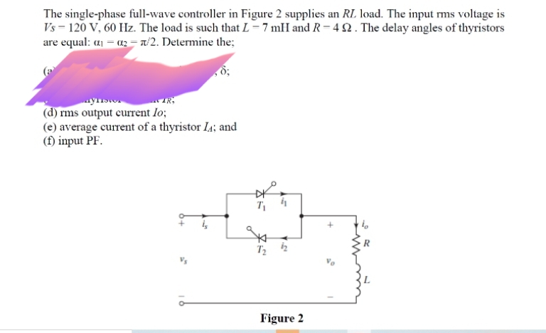 The single-phase full-wave controller in Figure 2 supplies an RL load. The input ms voltage is
Vs - 120 V, 60 Hz. The load is such that L-7 mH and R= 4 2. The delay angles of thyristors
are equal: aj = az = a'2. Determine the;
(d) rms output current lo;
(e) average current of a thyristor I4; and
(f) input PF.
Figure 2
