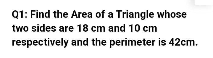 Q1: Find the Area of a Triangle whose
two sides are 18 cm and 10 cm
respectively and the perimeter is 42cm.
