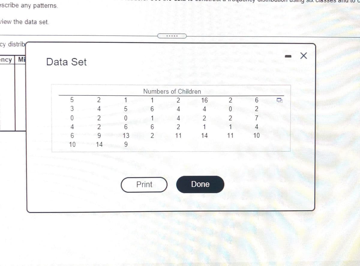 dnu
escribe any patterns.
view the data set.
cy distrib
ency Mi
Data Set
Numbers of Children
1
1
2
16
2
6.
3
6.
2
2
1
4
2
2
7
4
6.
2
1
6.
9.
13
11
14
11
10
10
14
9.
Print
Done
6N N A N
- L) O 6
