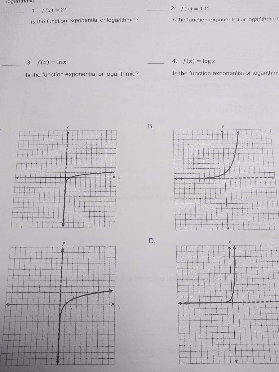 logarithmle.
1. f(x) = 2*
2 f(x) = 10*
Is the function exponential or logarithmic?
Is the function exponential or logarithmic?
3. f(x) = Inx
4. f(x) = log x
Is the function exponential or logarithmic?
Is the function exponential or logarithmi
В.
D.
