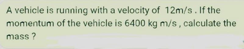 A vehicle is running with a velocity of 12m/s. If the
of the vehicle is 6400 kg m/s, calculate the
momentum
mass?