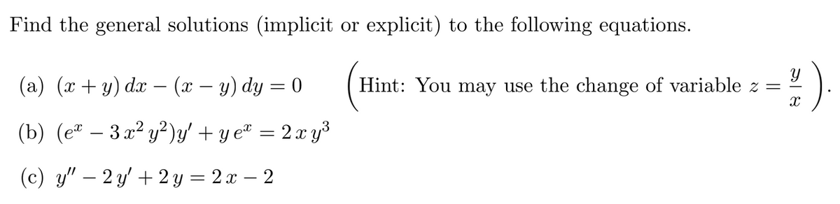 Find the general solutions (implicit or explicit) to the following equations.
(а) (т + у) dx — (х — у) dy 3D 0
Hint: You may use the change of variable z
(b) (eª – 3 x² y² )y' + y eª
= 2x y3
(с) у" — 2 у/ + 2у %3 2л — 2
2х — 2
నాI
||
