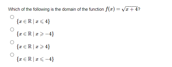 Which of the following is the domain of the function f(x) = Vr + 4?
{x €R |æ < 4}
{x €R |x > -4}
{x € R |x > 4}
{x €R |x < -4}
