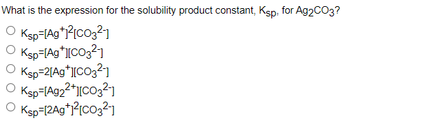 What is the expression for the solubility product constant, Ksp, for Ag2CO3?
O Ksp=[Ag+1²[CO3²-1]
O Ksp=[Ag+][CO3²-1
Ksp=2[Ag+][CO3²-1
O Ksp=[Ag2²+][CO3²-]
O Ksp=[2Ag+1²[CO3²-1