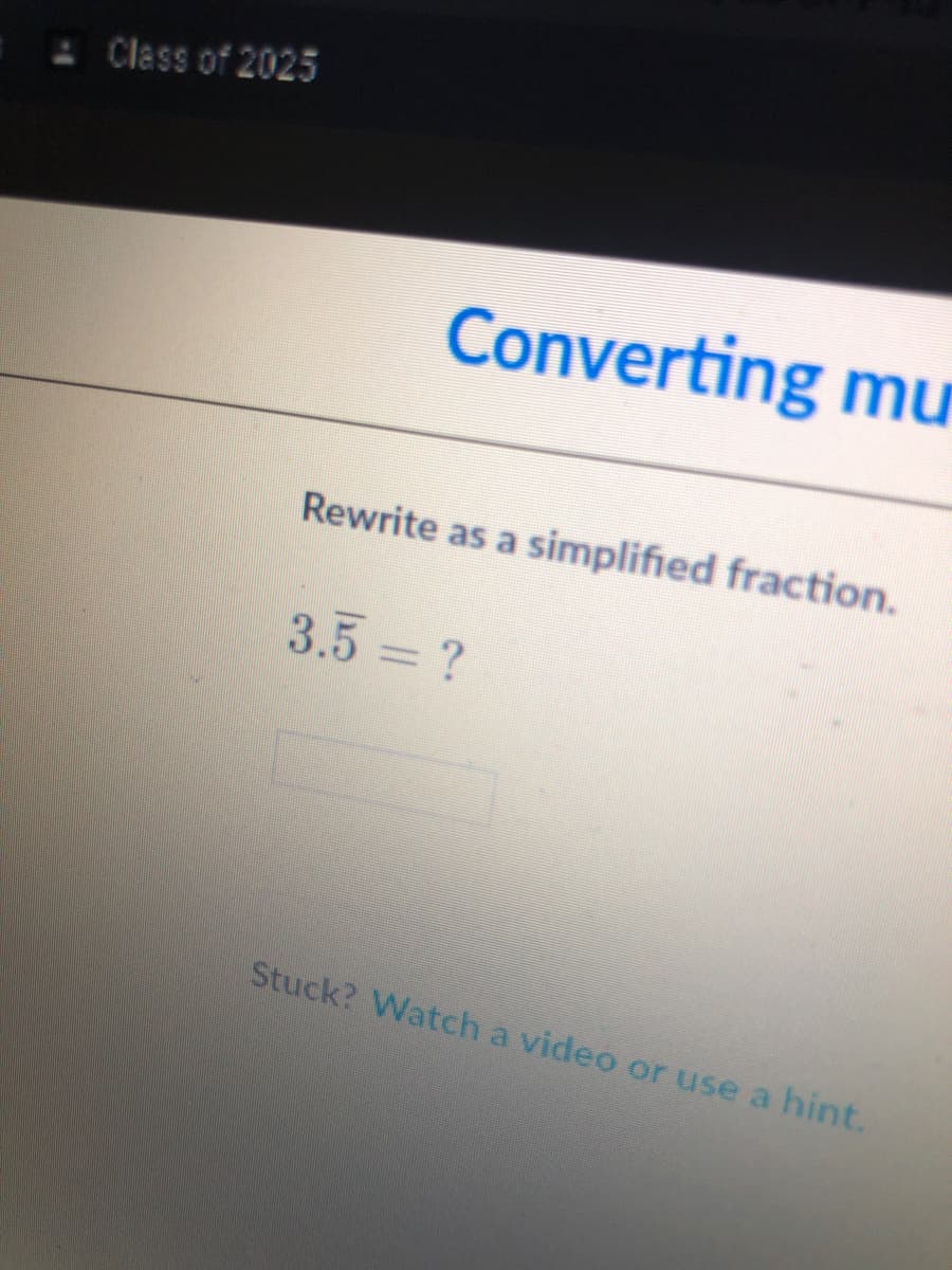 - Class of 2025
Converting mu
Rewrite as a simplified fraction.
3.5 = ?
Stuck? Watch a video or use a hint.
