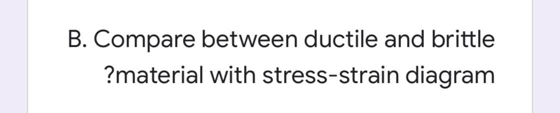 B. Compare between ductile and brittle
?material with stress-strain diagram
