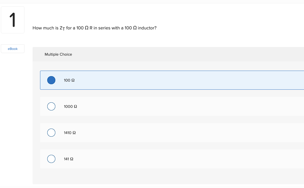 1
eBook
How much is ZT for a 100 Q R in series with a 100 2 inductor?
Multiple Choice
O
O
100 92
1000 92
1410 92
141 2