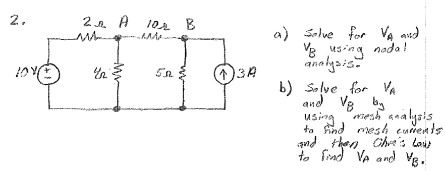 2.
2n A 10%
HOT WHE
5n
↑)3A
a) Solve for VA and
VB using nodal
analysis.
b) Solve for VA
and Ve by
Vp
using mesh analysis
to find mesh currents
and then Ohm's Law
to find VA and VB.